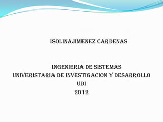 ISOLINAJIMENEZ CARDENAS



            INGENIERIA DE SISTEMAS
UNIVERISTARIA DE INVESTIGACION Y DESARROLLO
                     UDI
                    2012
 