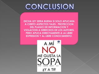 DICHA LEY SERIA BUENA SI SOLO APLICARA
 A CIERTO ASPECTOS TALES : PROTECCION
     DEL PLAGIO DE INFORMACION Y
VIOLACION A DERECHOS DE LOS AUTORES.
  PERO APLICA DIRECTAMENTE A LA LIBRE
  EXPRESION Y AL LIBRE CONOCIMIENTO.
 