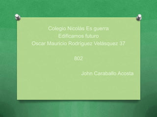 Colegio Nicolás Es guerra
          Edificamos futuro
Oscar Mauricio Rodríguez Velásquez 37

                802

                   John Caraballo Acosta
 