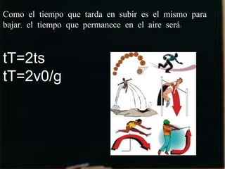 Como el tiempo que tarda en subir es el mismo para
bajar, el tiempo que permanece en el aire será:



tT=2ts
tT=2v0/g
 