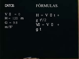 D S:
 ATO        FÓRMULAS:

V ˳ = 0     H = V ˳t +
H = 120 m   g t²/2
G = 9.8
            V˳= V ˳ +
m/S²
            g t
 