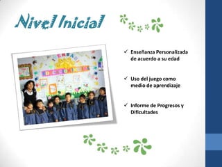 Nivel Inicial
                 Enseñanza Personalizada
                  de acuerdo a su edad


                 Uso del juego como
                  medio de aprendizaje


                 Informe de Progresos y
                  Dificultades
 