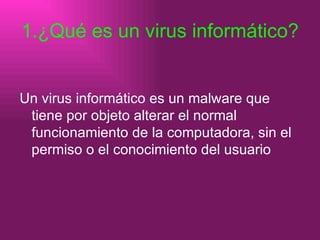 1.¿Qué es un virus informático? Un virus informático es un malware que tiene por objeto alterar el normal funcionamiento de la computadora, sin el permiso o el conocimiento del usuario  