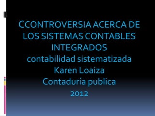 CCONTROVERSIA ACERCA DE
LOS SISTEMAS CONTABLES
       INTEGRADOS
 contabilidad sistematizada
        Karen Loaiza
    Contaduría publica
            2012
 