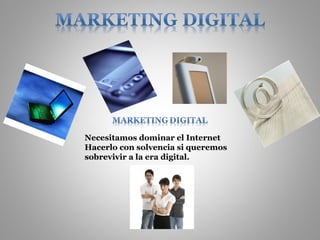 Necesitamos dominar el Internet  Hacerlo con solvencia si queremos sobrevivir a la era digital. 