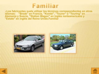 Los fabricantes suele utilizar los términos correspondientes en otros
idiomas: "Break" en Francia, "Kombi", "Tourer" o "Touring" en
Alemania y Suecia, "Station Wagon" en inglés norteamericano y
"Estate" en inglés del Reino Unido.Familiar
 