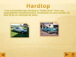 Las  carrocerías tipo hardtop o "techo duro" eran una
especialidad norteamericana. Consistían en una versión sin
pilar B de un vehículo de serie.
 