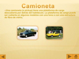 Una  camioneta (o pickup) tiene una plataforma de carga
descubierta por detrás del habitáculo. La plataforma de carga puede
ser cubierta en algunos modelos con una lona o con una estructura
de fibra de vidrio.
 
