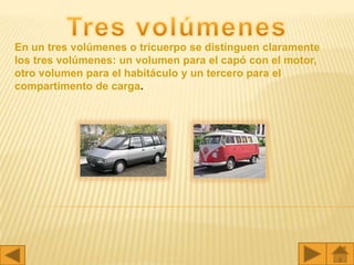 En un tres volúmenes o tricuerpo se distinguen claramente
los tres volúmenes: un volumen para el capó con el motor,
otro volumen para el habitáculo y un tercero para el
compartimento de carga.
 