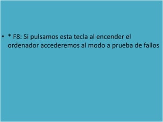 • * F8: Si pulsamos esta tecla al encender el
  ordenador accederemos al modo a prueba de fallos
 