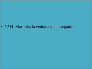 • * F11: Maximiza la ventana del navegador
 