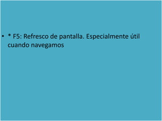 • * F5: Refresco de pantalla. Especialmente útil
  cuando navegamos
 