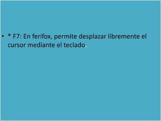 • * F7: En ferifox, permite desplazar libremente el
  cursor mediante el teclado.
 