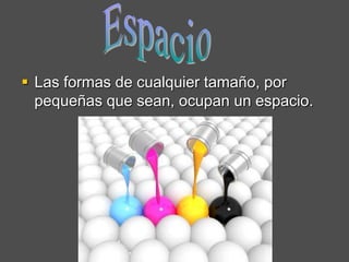  Las formas de cualquier tamaño, por
  pequeñas que sean, ocupan un espacio.
 