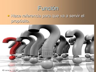 Función
 Hace referencia para que va a servir el
  propósito.
 