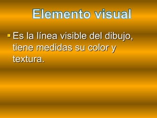  Es la línea visible del dibujo,
  tiene medidas su color y
  textura.
 