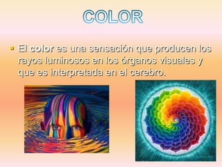 El color es una sensación que producen los
  rayos luminosos en los órganos visuales y
  que es interpretada en el cerebro.
 