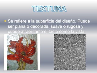  Se refiere a la superficie del diseño. Puede
  ser plana o decorada, suave o rugosa y
  puede atraer tanto el tacto como la vista.
 