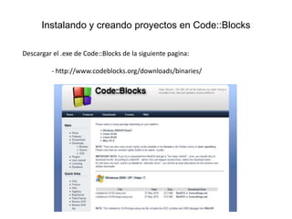 Instalando y creando proyectos en Code::Blocks

Descargar el .exe de Code::Blocks de la siguiente pagina:

         - http://www.codeblocks.org/downloads/binaries/
 