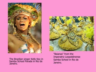 "Baianas" from the
                                    Imperatriz Leopoldinense
The Brazilian singer Kelly Key in   Samba School in Rio de
Samba School Parade in Rio de
Janeiro.                            Janeiro.
 
