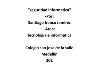 “seguridad informatica”
           -Por:
 Santiago franco ramirez
          -Area:
 Tecnologia e informatica

Colegio san jose de la salle
         Medellin
           202
 
