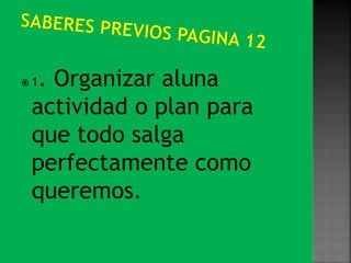 1. Organizar aluna
 actividad o plan para
 que todo salga
 perfectamente como
 queremos.
 