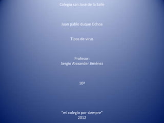 Colegio san José de la Salle



 Juan pablo duque Ochoa


      Tipos de virus



        Profesor:
Sergio Alexander Jiménez



            10ª




 “mi colegio por siempre”
           2012
 