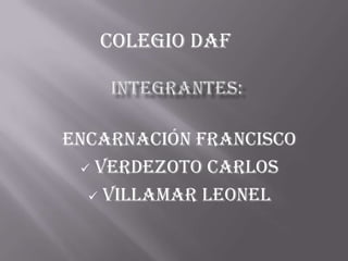 COLEGIO DAF



ENCARNACIÓN FRANCISCO
  VERDEZOTO CARLOS

   VILLAMAR LEONEL
 