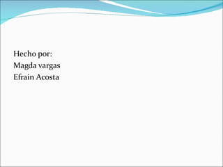 Hecho por:
Magda vargas
Efrain Acosta
 