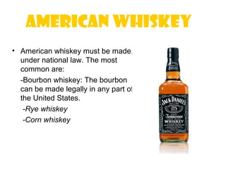 American Whiskey
• American whiskey must be made,
  under national law. The most
  common are:
  -Bourbon whiskey: The bourbon
  can be made legally in any part of
  the United States.
   -Rye whiskey
   -Corn whiskey
 
