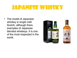 Japanese Whisky
• The model of Japanese
  whiskey is single malt
  Scotch, although there
  examples of Japanese
  blended whiskeys. It is one
  of the most respected in the
  world.
 