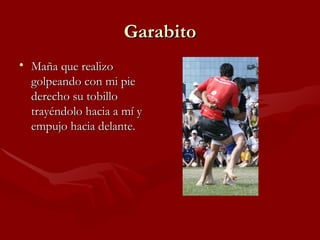 Garabito
• Maña que realizo
  golpeando con mi pie
  derecho su tobillo
  trayéndolo hacia a mí y
  empujo hacia delante.
 