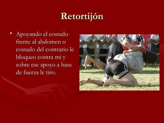 Retortijón
• Apoyando el costado
  frente al abdomen o
  costado del contrario le
  bloqueo contra mi y
  sobre ese apoyo a base
  de fuerza le tiro.
 