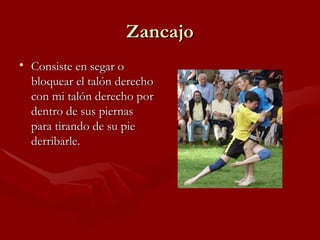 Zancajo
• Consiste en segar o
  bloquear el talón derecho
  con mi talón derecho por
  dentro de sus piernas
  para tirando de su pie
  derribarle.
 