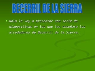    Hola le voy a presentar una serie de
    diapositivas en las que les enseñare los
    alrededores de Becerril de la Sierra.
 