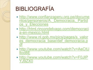 BIBLIOGRAFÍA
   http://www.confianzaperu.org.pe/docume
    ntos/personeros/A._Democracia,_Partid
    os_y_Elecciones
   http://html.rincondelvago.com/democraci
    a-en-mexico.html
   http://www.nl.gob.mx/pics/pages/s_valor
    es_democracia_base/def_democracia.p
    df
   http://www.youtube.com/watch?v=AeCtU
    ltod8E
   http://www.youtube.com/watch?v=F0JIP
    YJ9ZX0
 