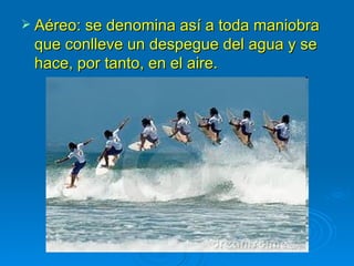  Aéreo: se denomina así a toda maniobra
 que conlleve un despegue del agua y se
 hace, por tanto, en el aire.
 