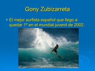 Gony Zubizarreta
 El mejor surfista español que llego a
 quedar 1º en el mundial juvenil de 2002.
 