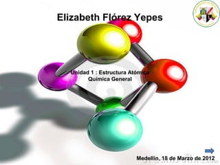 Elizabeth Flórez Yepes
Unidad 1 : Estructura Atómica
Química General
Medellín, 18 de Marzo de 2012
 