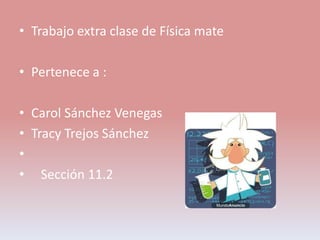 • Trabajo extra clase de Física mate

• Pertenece a :

• Carol Sánchez Venegas
• Tracy Trejos Sánchez
•
• Sección 11.2
 