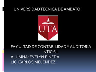 UNIVERSIDAD TECNICA DE AMBATO




FA CULTAD DE CONTABILIDAD Y AUDITORIA
               NTIC’S II
ALUMNA: EVELYN PINEDA
LIC. CARLOS MELENDEZ
 