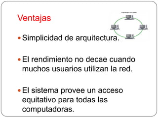 Ventajas

 Simplicidad de arquitectura.


 El rendimiento no decae cuando
 muchos usuarios utilizan la red.

 El sistema provee un acceso
 equitativo para todas las
 computadoras.
 