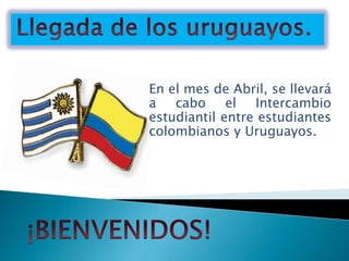En el mes de Abril, se llevará
a cabo el Intercambio
estudiantil entre estudiantes
colombianos y Uruguayos.
 