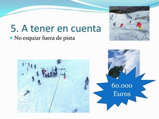 5. A tener en cuenta
 No esquiar fuera de pista




                              60.000
                              Euros
 