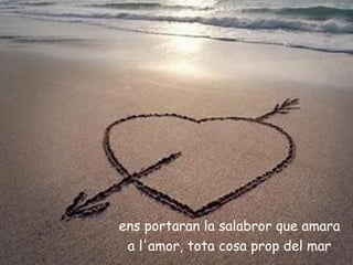 ens portaran la salabror que amara
 a l'amor, tota cosa prop del mar
 