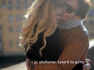 i jo, aleshores, besaré ta galta;
 