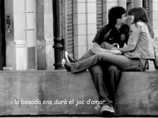 i la besada ens durà el joc d’amar
 