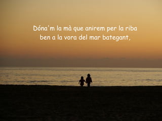 Dóna'm la mà que anirem per la riba
  ben a la vora del mar bategant,
 
