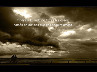 tindrem la mida de totes les coses
només en dir-nos que ens seguim amant
 