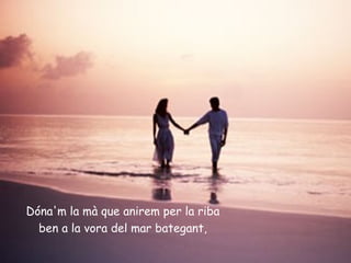 Dóna'm la mà que anirem per la riba
  ben a la vora del mar bategant,
 